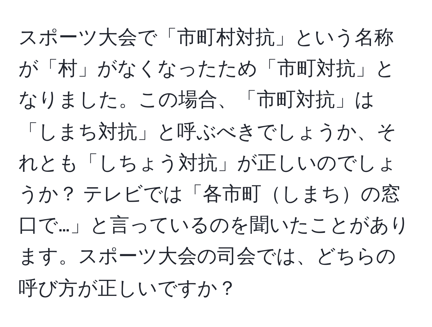 スポーツ大会で「市町村対抗」という名称が「村」がなくなったため「市町対抗」となりました。この場合、「市町対抗」は「しまち対抗」と呼ぶべきでしょうか、それとも「しちょう対抗」が正しいのでしょうか？ テレビでは「各市町しまちの窓口で…」と言っているのを聞いたことがあります。スポーツ大会の司会では、どちらの呼び方が正しいですか？