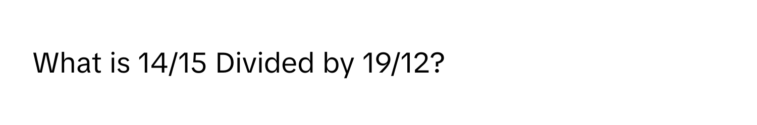 What is 14/15 Divided by 19/12?