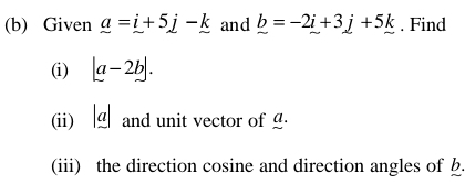 Given _ a=_ i+5_ j-_ k and _ b=-2i+3j+5k. Find 
(i) |a-2b|. 
(ii) < and unit vector of _. 
(iii) the direction cosine and direction angles of  b.