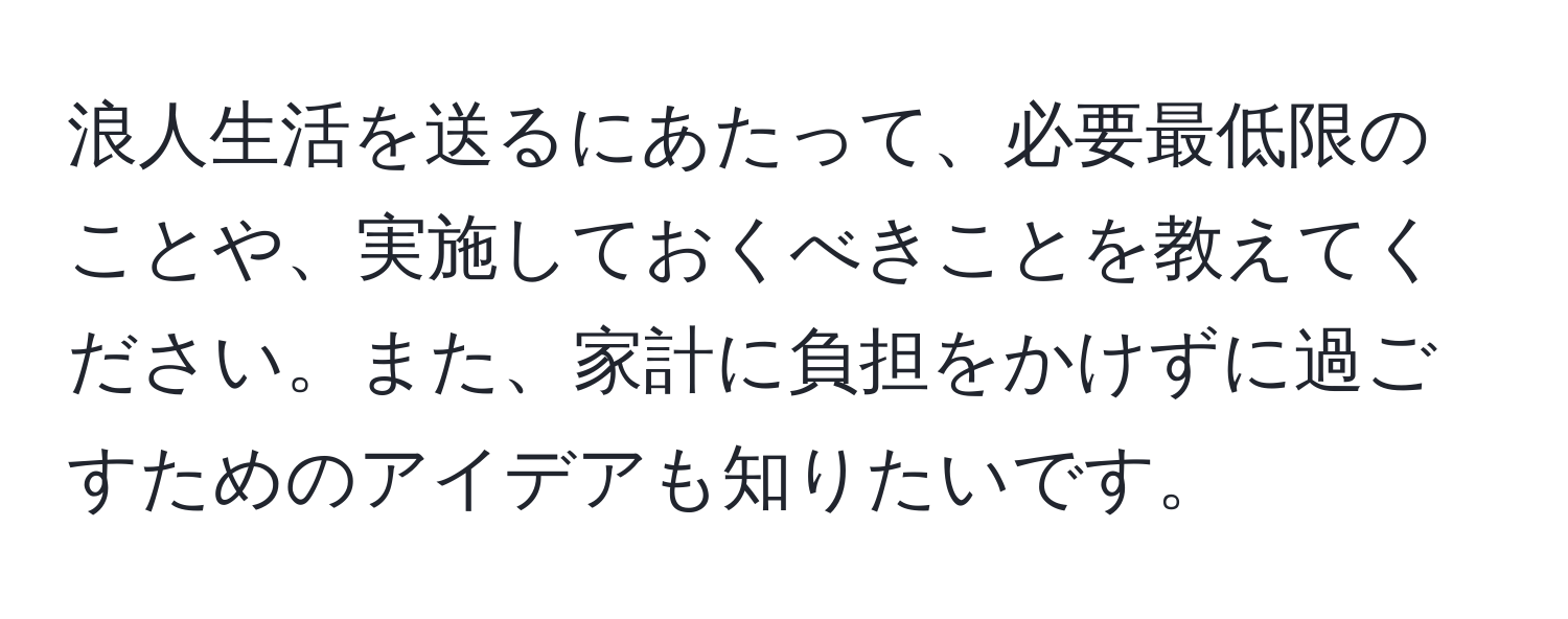 浪人生活を送るにあたって、必要最低限のことや、実施しておくべきことを教えてください。また、家計に負担をかけずに過ごすためのアイデアも知りたいです。