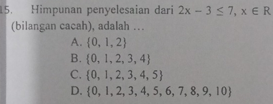 Himpunan penyelesaian dari 2x-3≤ 7,x∈ R
(bilangan cacah), adalah …
A.  0,1,2
B.  0,1,2,3,4
C.  0,1,2,3,4,5
D.  0,1,2,3,4,5,6,7,8,9,10