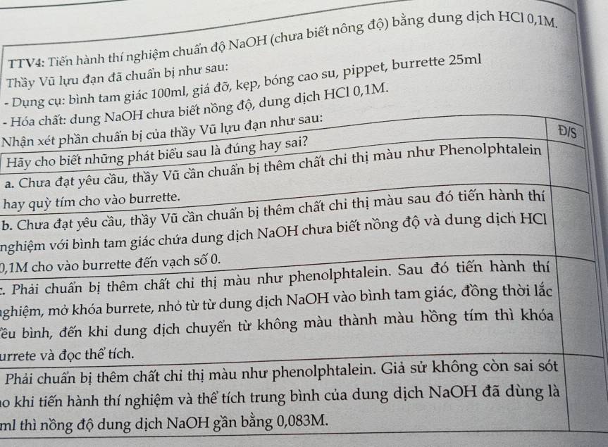 TTV4: Tiến hành thí nghiệm chuẩn độ NaOH (chưa biết nông độ) bằng dung dịch HCl 0, 1M. 
Thầy Vũ lựu đạn đã chuẩn bị như sau: 
- g cụ: bình tam giác 100ml, giá đỡ, kẹp, bóng cao su, pippet, burrette 25ml
- ung dịch HCl 0,1M. 
N 
H 
a. 
ha 
b.
vg
0,1
c. 
mgh 
bều 
urr 
P 
ao
ml