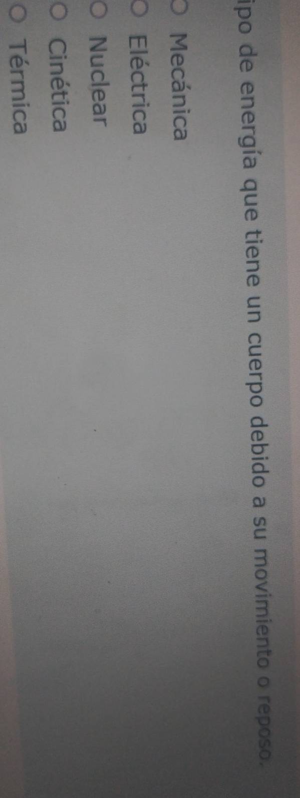 ipo de energía que tiene un cuerpo debido a su movimiento o reposo.
Mecánica
Eléctrica
Nuclear
Cinética
Térmica