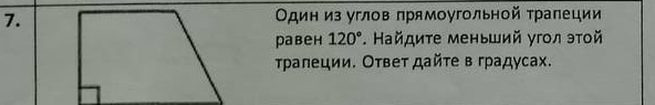 7.Один из углов πрямоугольной τраπеции 
Paвеh 120°. Найдиτе меньший угол эτοй 
τρаπеции. Ответ дайτе в градусах.