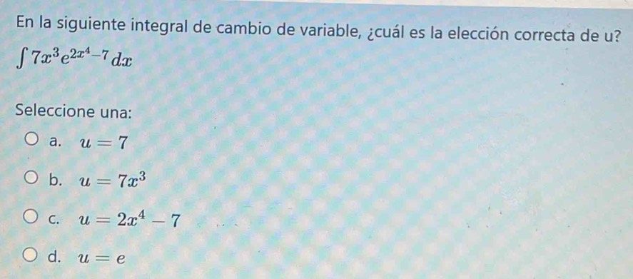 En la siguiente integral de cambio de variable, ¿cuál es la elección correcta de u?
∈t 7x^3e^(2x^4)-7dx
Seleccione una:
a. u=7
b. u=7x^3
C. u=2x^4-7
d. u=e