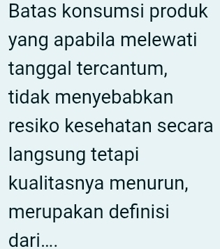 Batas konsumsi produk 
yang apabila melewati 
tanggal tercantum, 
tidak menyebabkan 
resiko kesehatan secara 
langsung tetapi 
kualitasnya menurun, 
merupakan defınisi 
dari....