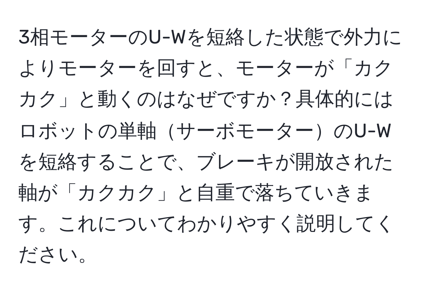 3相モーターのU-Wを短絡した状態で外力によりモーターを回すと、モーターが「カクカク」と動くのはなぜですか？具体的にはロボットの単軸サーボモーターのU-Wを短絡することで、ブレーキが開放された軸が「カクカク」と自重で落ちていきます。これについてわかりやすく説明してください。