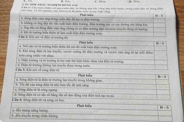 A. 3m. B. 6 m. C. 60 m. D. 30 m.
câu hỏi trác nghiệm đúng sai
Câu 1: Cho nam châm rơi qua cuộn đây, từ thông qua các vòng dây biến thiên, trong cuộn dây có dòng điện
cảm ứng. Từ thí nghiệm này Maxwell đã phân tích và suy luận rằng