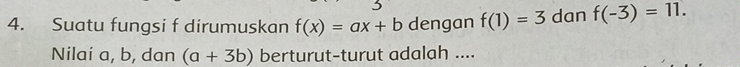 Suatu fungsi f dirumuskan f(x)=ax+b dengan f(1)=3 dan f(-3)=11. 
Nilai a, b, dan (a+3b) berturut-turut adalah ....