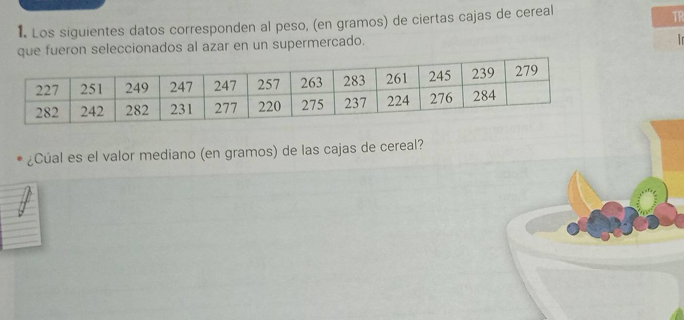 Los siguientes datos corresponden al peso, (en gramos) de ciertas cajas de cereal 
TR 
que fueron seleccionados al azar en un supermercado. 
Ir 
¿Cúal es el valor mediano (en gramos) de las cajas de cereal?