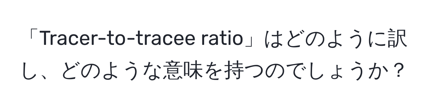 「Tracer-to-tracee ratio」はどのように訳し、どのような意味を持つのでしょうか？