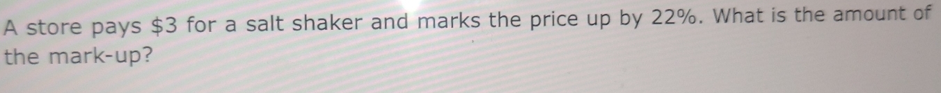 A store pays $3 for a salt shaker and marks the price up by 22%. What is the amount of 
the mark-up?