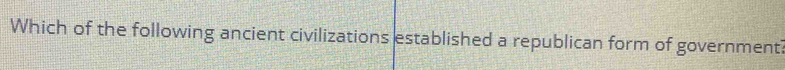 Which of the following ancient civilizations established a republican form of government?