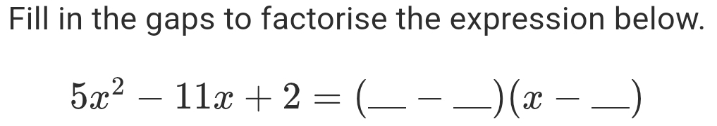 Fill in the gaps to factorise the expression below.
5x^2-11x+2= _ _ (x- _ )