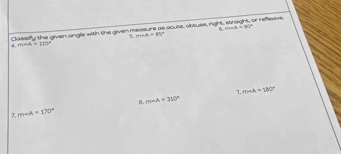 Classify the given angle with the given measure as acute, obtuse, right or reflexive. 
5. m∠ A=85° 6. m∠ A=90°
4. m∠ A=115°
7. m∠ A=180°
7. m∠ A=170° 8. m∠ A=310°