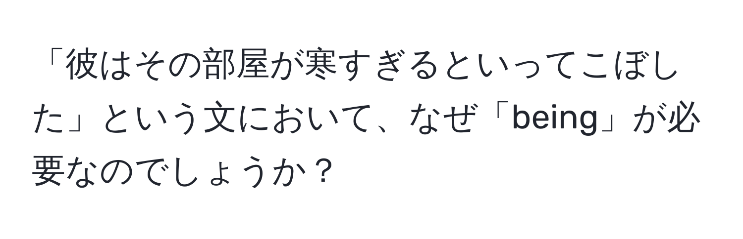 「彼はその部屋が寒すぎるといってこぼした」という文において、なぜ「being」が必要なのでしょうか？