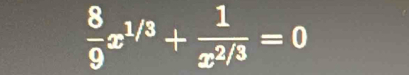  8/9 x^(1/3)+ 1/x^(2/3) =0