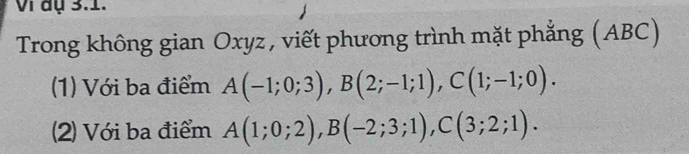 Vi dụ 3.1. 
Trong không gian Oxyz, viết phương trình mặt phẳng (ABC) 
(1) Với ba điểm A(-1;0;3), B(2;-1;1), C(1;-1;0). 
(2) Với ba điểm A(1;0;2), B(-2;3;1), C(3;2;1).