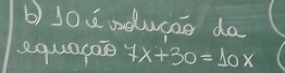 10ú oducae da 
equarase 7x+30=10x