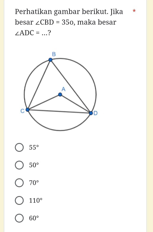 Perhatikan gambar berikut. Jika *
besar ∠ CBD=35o , maka besar
∠ ADC= _ ?
55°
50°
70°
110°
60°