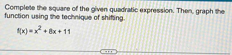 Complete the square of the given quadratic expression. Then, graph the 
function using the technique of shifting.
f(x)=x^2+8x+11