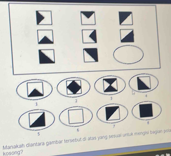 Manakah diantara gambar tersebut di atas yang sesuai untuk mengisi bagian pola 
kosong?