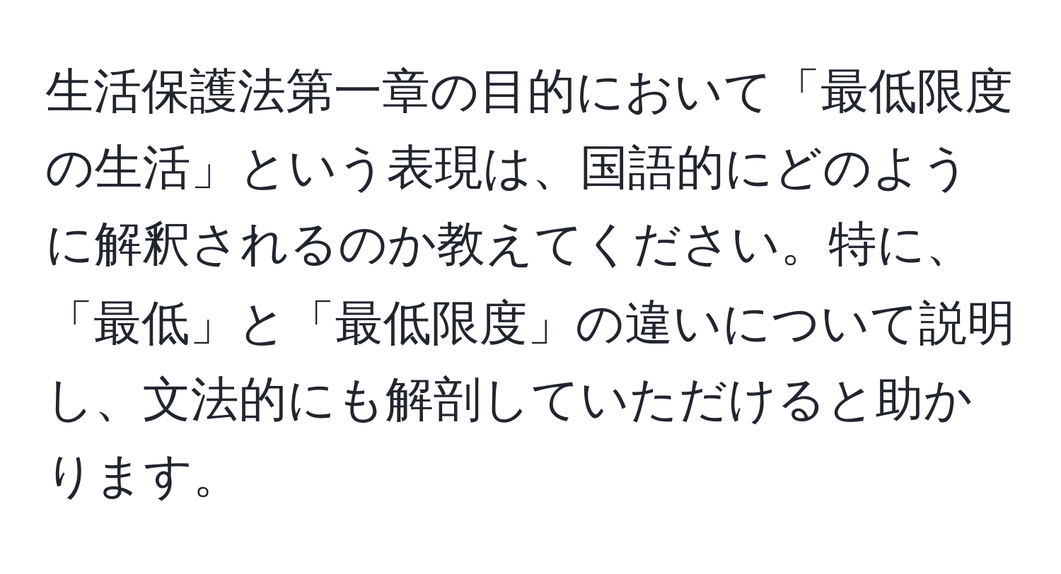 生活保護法第一章の目的において「最低限度の生活」という表現は、国語的にどのように解釈されるのか教えてください。特に、「最低」と「最低限度」の違いについて説明し、文法的にも解剖していただけると助かります。