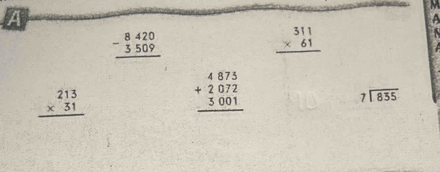 M
A
a
beginarrayr 8420 -3509 hline endarray
beginarrayr 311 * 61 hline endarray

beginarrayr 213 * 31 hline endarray
beginarrayr 4873 +2072 3001 hline endarray
beginarrayr 7encloselongdiv 835endarray