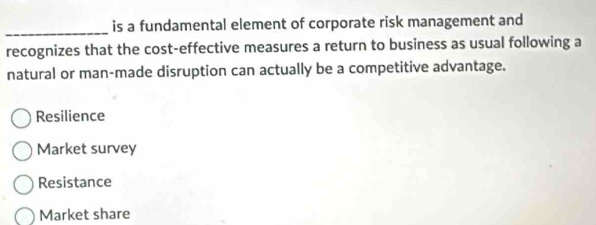 is a fundamental element of corporate risk management and
recognizes that the cost-effective measures a return to business as usual following a
natural or man-made disruption can actually be a competitive advantage.
Resilience
Market survey
Resistance
Market share