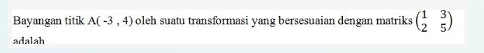 Bayangan titik A(-3,4) oleh suatu transformasi yang bersesuaian dengan matriks beginpmatrix 1&3 2&5endpmatrix
adalah