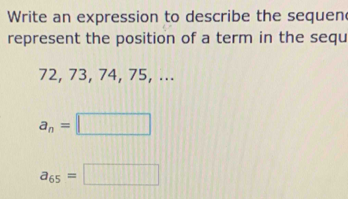 Write an expression to describe the sequen
represent the position of a term in the sequ
72, 73, 74, 75, ...
a_n=□
a_65=□