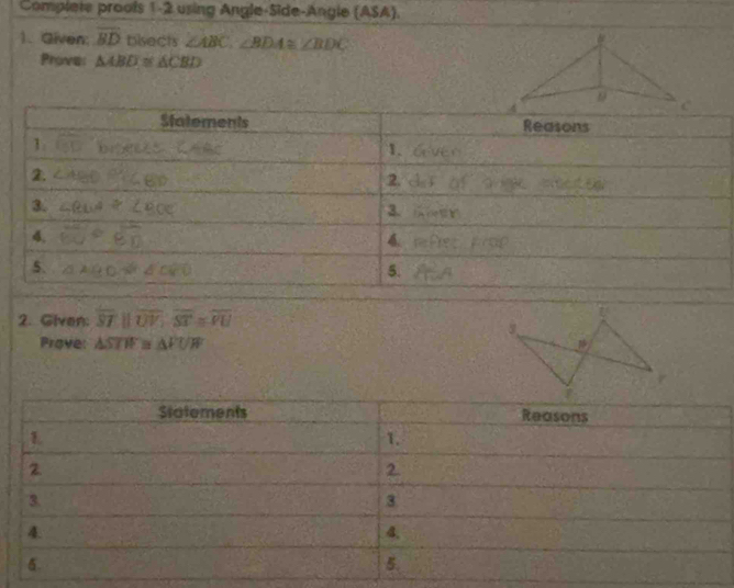 Complete proofs 1-2 using Angle-Side-Angle (ASA).
1. Given overline BD bisects ∠ ABC.∠ BDA≌ ∠ BDC
Proves △ ABD≌ △ CBD
2. Given: overline STparallel overline UV;overline ST≌ overline VU
Prove: △ STW≌ △ FUW