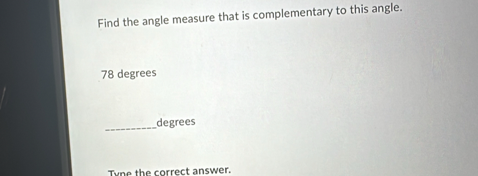 Find the angle measure that is complementary to this angle.
78 degrees
_degrees
Tyne the correct answer.