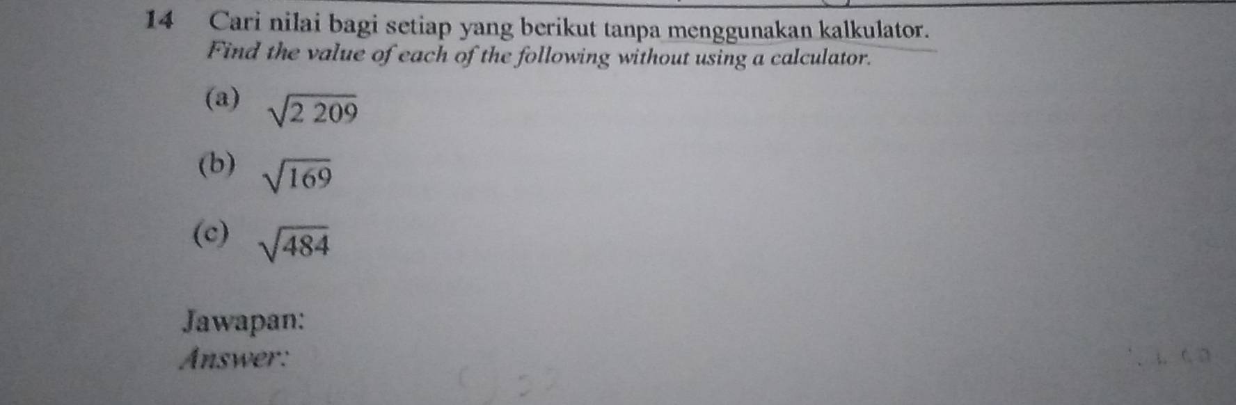 Cari nilai bagi setiap yang berikut tanpa menggunakan kalkulator. 
Find the value of each of the following without using a calculator. 
(a) sqrt(2209)
(b) sqrt(169)
(c) sqrt(484)
Jawapan: 
Answer: C □