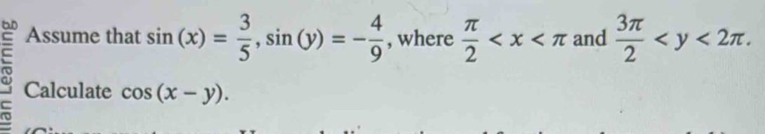 Assume that sin (x)= 3/5 , sin (y)=- 4/9  , where  π /2  and  3π /2  . 
Calculate cos (x-y).