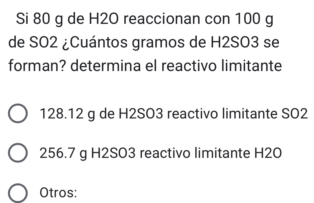 Si 80 g de H2O reaccionan con 100 g
de SO2 ¿Cuántos gramos de H2SO3 se
forman? determina el reactivo limitante
128.12 g de H2SO3 reactivo limitante SO2
256.7 g H2SO3 reactivo limitante H2O
Otros: