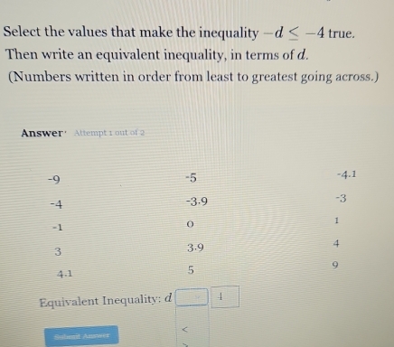 Select the values that make the inequality -d≤ -4 true. 
Then write an equivalent inequality, in terms of d. 
(Numbers written in order from least to greatest going across.) 
Answer' Attempt 1 out of 2 
Equivalent Inequality: d 3x^2 4
Submit Answer <