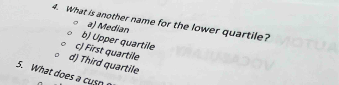 What is another name for the lower quartile?
a) Median
b) Upper quartile
c) First quartile
d) Third quartile
5. What does a cusn