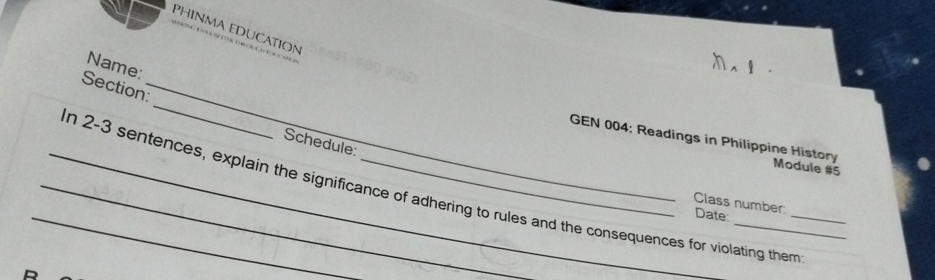 PHINMA EDUCATION 
Name: 
_ 
Section:_ 
Schedule: 
GEN 004: Readings in Philippine History Module #5 
_n 2-3 sentences, explain the significance of adhering to rules and the consequences for violating them 
Class number 
Date: