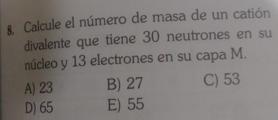 Calcule el número de masa de un catión
divalente que tiene 30 neutrones en su
núcleo y 13 electrones en su capa M.
A) 23 B) 27
C) 53
D) 65 E) 55