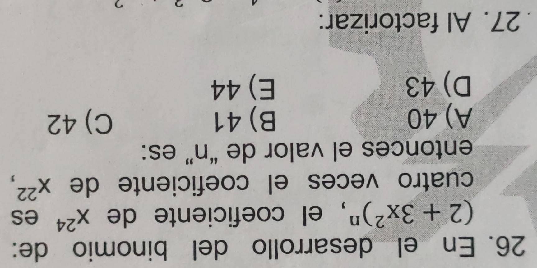 En el desarrollo del binomio de:
(2+3x^2)^n , el coeficiente de x^(24) es
cuatro veces el coeficiente de x^(22), 
entonces el valor de “ n ” es:
A) 40 B) 41
C) 42
D) 43 E) 44
27. Al factorizar: