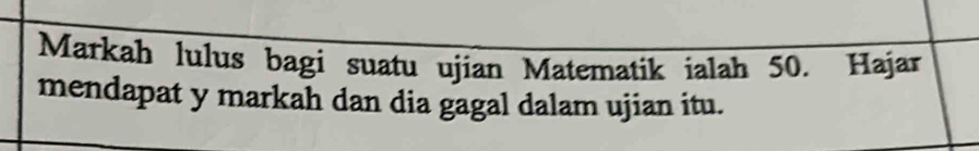 Markah lulus bagi suatu ujian Matematik ialah 50. Hajar 
mendapat y markah dan dia gagal dalam ujian itu.