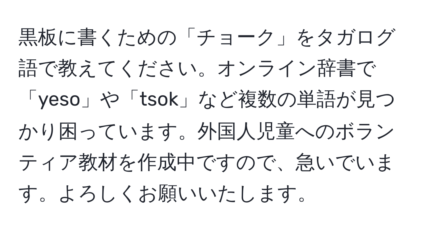 黒板に書くための「チョーク」をタガログ語で教えてください。オンライン辞書で「yeso」や「tsok」など複数の単語が見つかり困っています。外国人児童へのボランティア教材を作成中ですので、急いでいます。よろしくお願いいたします。