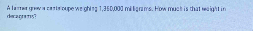 A farmer grew a cantaloupe weighing 1,360,000 milligrams. How much is that weight in 
decagrams?