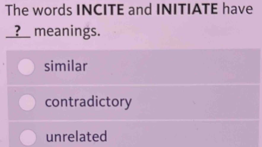 The words INCITE and INITIATE have
__?__ meanings.
similar
contradictory
unrelated