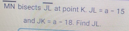 overline MN bisects overline JL at point K. JL=a-15
and JK=a-18. Find JL.