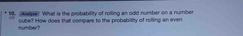 Aralyze What is the probability of rolling an odd number on a number 
cube? How does that compare to the probability of rolling an even 
number?