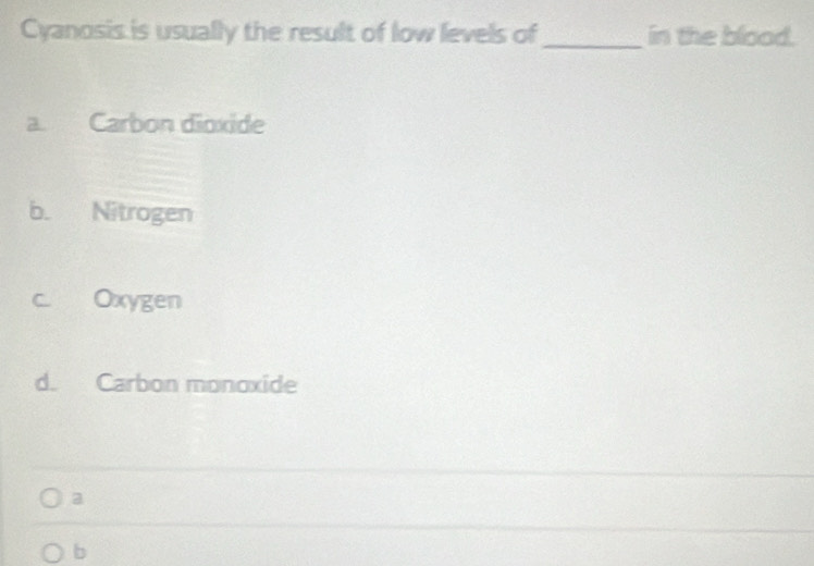 Cyanosis is usually the result of low levels of_ in the blood.
a. Carbon dioxide
b. Nitrogen
c. Oxygen
d. Carbon monoxide
a
b