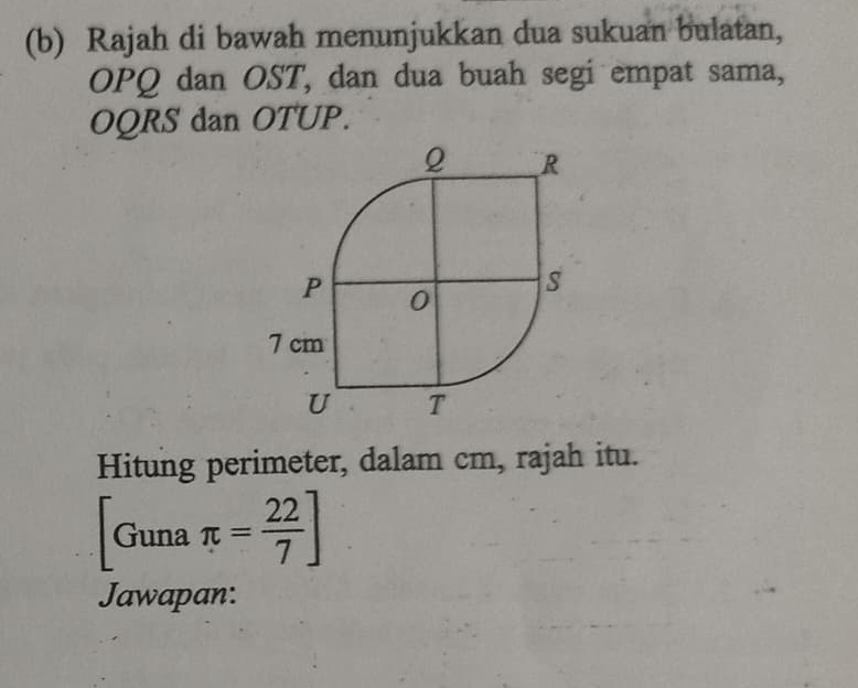 Rajah di bawah menunjukkan dua sukuan bulatan, 
OPQ dan OST, dan dua buah segi empat sama,
OQRS dan OTUP. 
Hitung perimeter, dalam cm, rajah itu. 
Guna π = 22/7 ]
Jawapan: