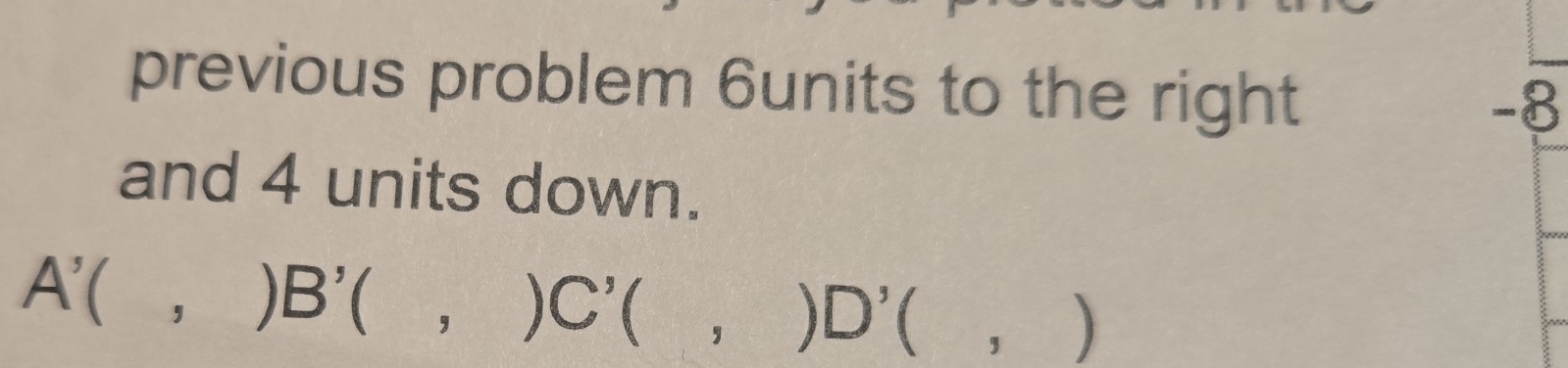 previous problem 6units to the right
-8
and 4 units down.
A'(,)B'(,)C'(,)D'(,)